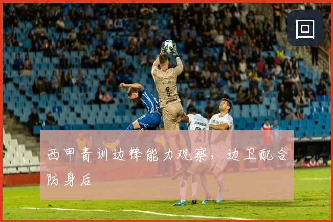 西甲青训边锋能力观察，边卫配合防身后