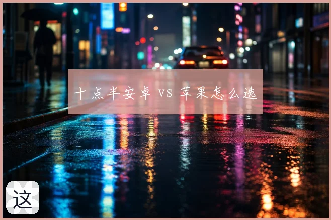 十点半安卓 vs 苹果怎么选