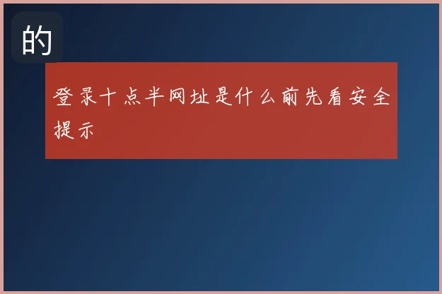 登录十点半网址是什么前先看安全提示