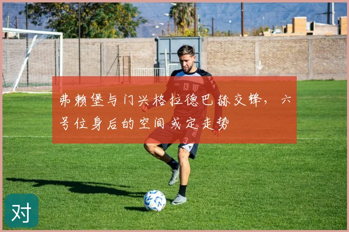 弗赖堡与门兴格拉德巴赫交锋,六号位身后的空间或定走势